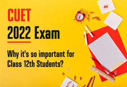 CUET 2022 EXAM - WHY IT'S SO IMPORTANT FOR CLASS 12TH STUDENTS?