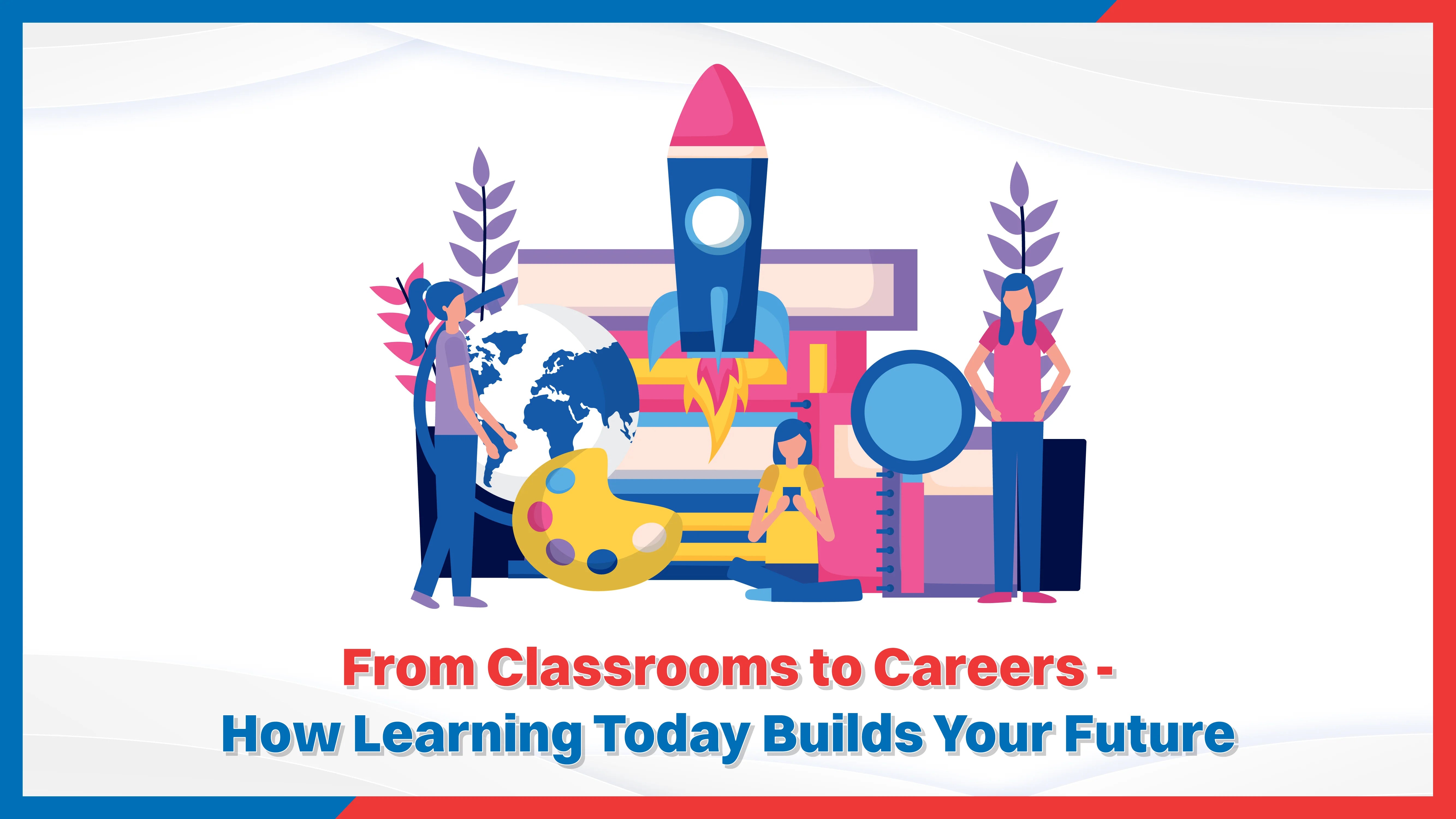 From Classrooms to Careers - How Learning Today Builds Your Future From Classrooms to Careers - How Learning Today Builds Your Future