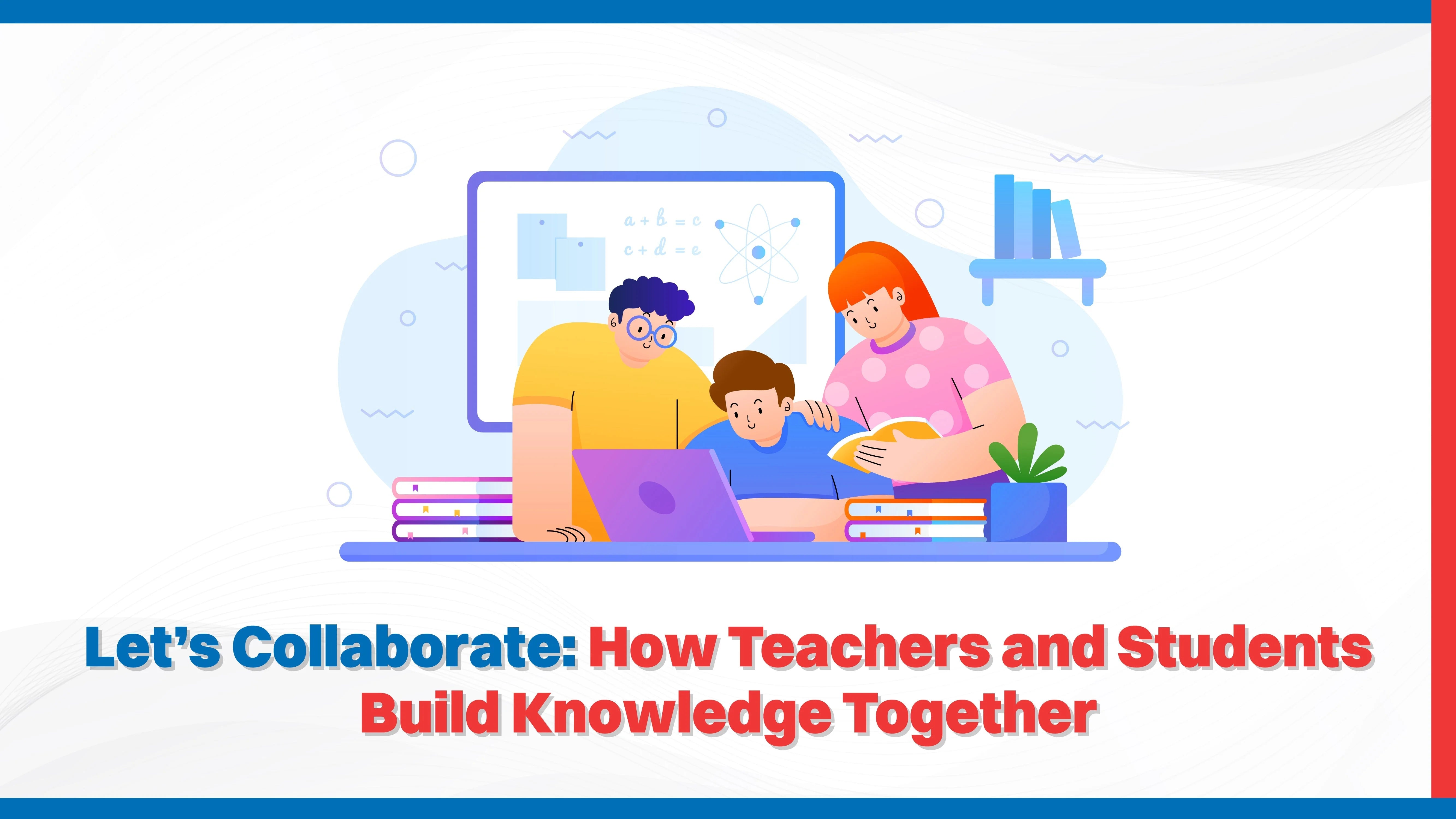Let’s Collaborate: How Teachers and Students Build Knowledge Together Let’s Collaborate: How Teachers and Students Build Knowledge Together