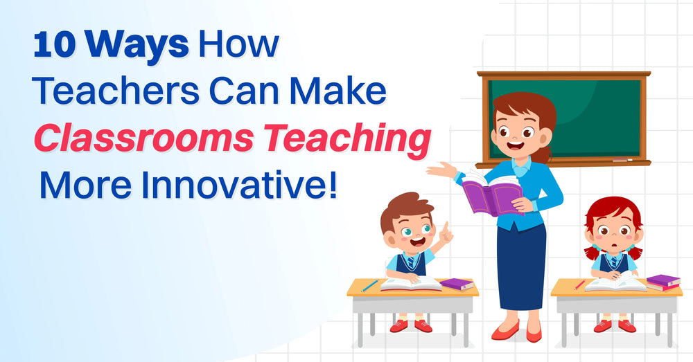 10 Ways How Teachers Can Make Classrooms Teaching More Innovative!