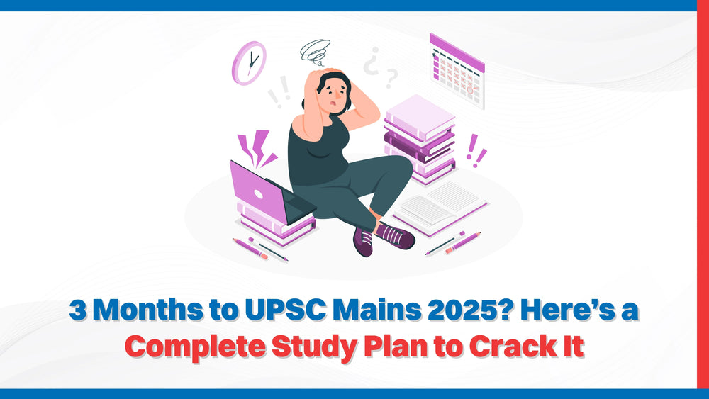 3 Months to UPSC Mains 2025? Here’s a Complete Study Plan to Crack It