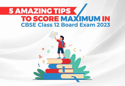 5 Amazing Tips to Score Maximum in CBSE Class 12 Board Exam 2023