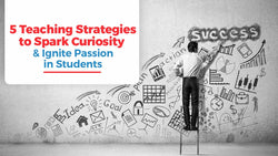 5 Teaching Strategies to Spark Curiosity and Ignite Passion in Students