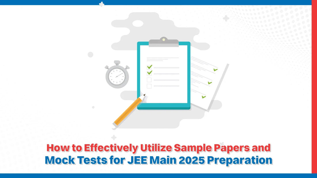 How to Effectively Utilize Sample Papers & Mock Tests for JEE Main 2025 Preparation