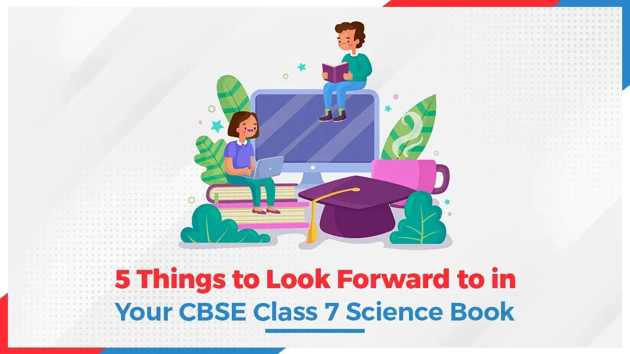 Top 5 Things to Look Forward to in Your CBSE Class 7 Science Books