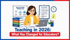Teaching in 2026: What Has Changed for Educators?