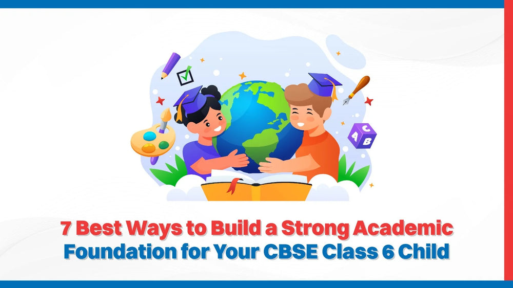 7 Best Ways to Build a Strong Academic Foundation for Your CBSE Class 6 Child