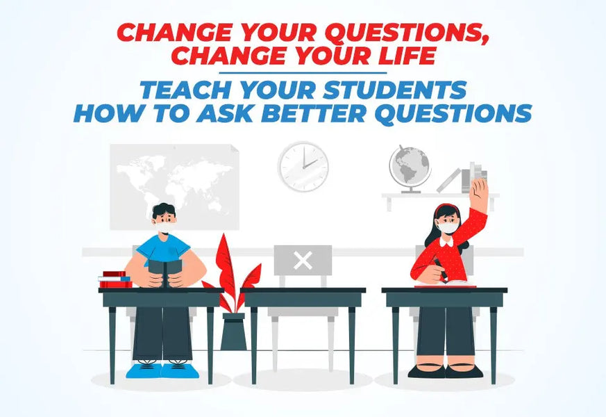 CHANGE YOUR QUESTIONS, CHANGE YOUR LIFE - TEACH YOUR STUDENTS HOW TO ASK BETTER QUESTIONS