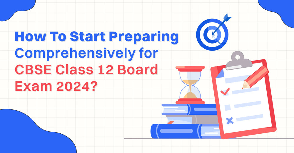 How To Start Preparing Comprehensively For CBSE Class 12 Board Exam 2024?