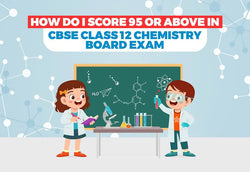 How do I score 95 or above in CBSE Class 12 Chemistry Board Exam