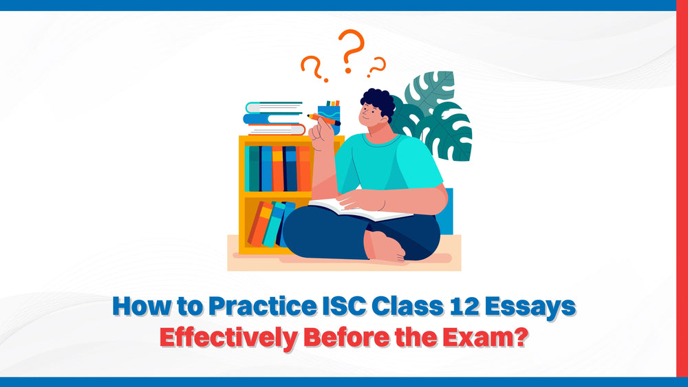 How to Practice ISC Class 12 Essays Effectively Before the Exam?