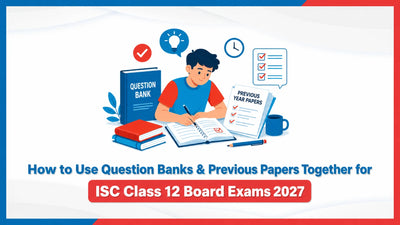 How to Use Question Banks & Previous Papers Together for ISC Class 12 Board Exams 2027 