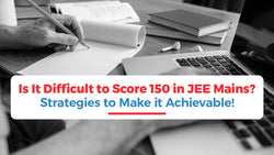 Is It Difficult to Score 150 in JEE Mains? Strategies to Make it Achievable!!