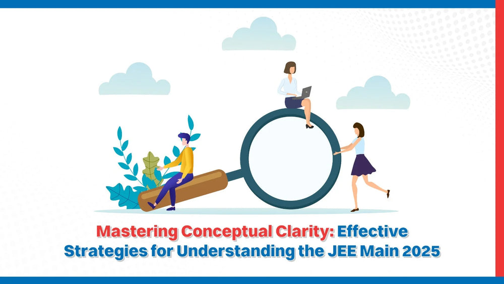 Mastering Conceptual Clarity: Effective Strategies for Understanding the JEE Main 2025