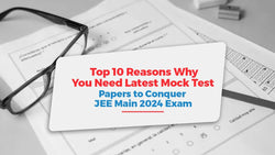 Top 10 Reasons Why You Need the Latest Mock Test Papers to Conquer JEE Main 2024 Exam