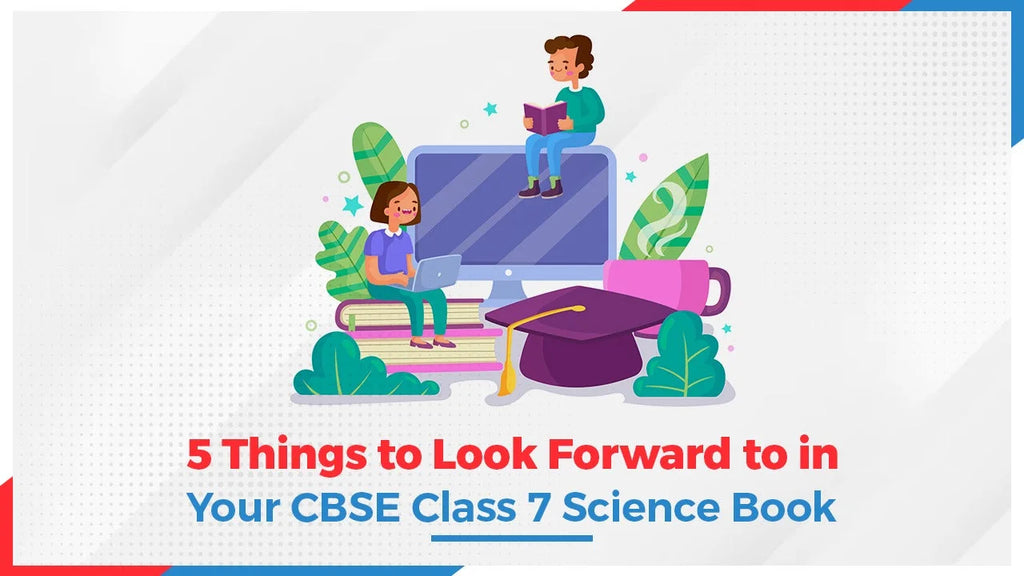 TOP 5 THINGS TO LOOK FORWARD TO IN YOUR CBSE CLASS 7 SCIENCE BOOKS