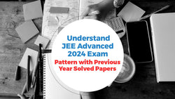 Understand JEE Advanced 2024 Exam Pattern with Previous Year Solved Papers