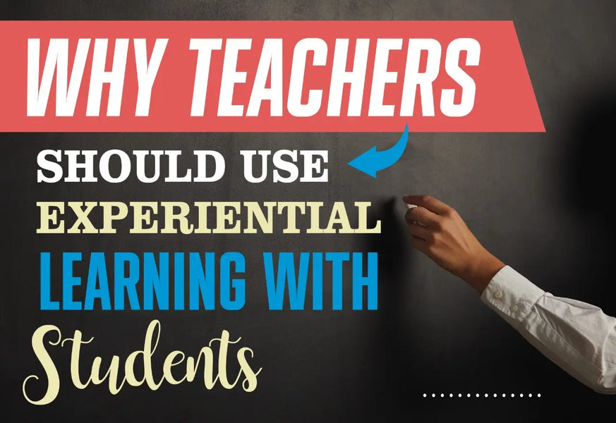 WHY TEACHERS SHOULD USE EXPERIENTIAL LEARNING WITH STUDENTS?