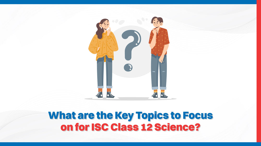 What are the Key Topics to Focus on for ISC Class 12 Science?