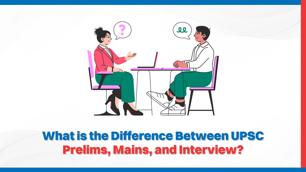 What is the Difference Between UPSC Prelims, Mains, and Interview?