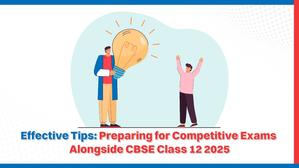 Effective Tips: Preparing for Competitive Exams Alongside CBSE Class 12 2025