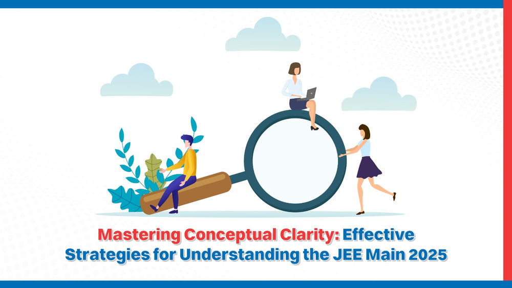 Mastering Conceptual Clarity: Effective Strategies for Understanding the JEE Main 2025
