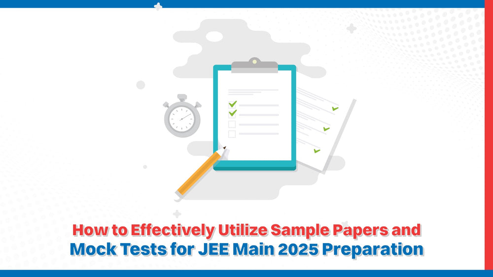 How to Effectively Utilize Sample Papers & Mock Tests for JEE Main 2025 Preparation