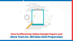 How to Effectively Utilize Sample Papers & Mock Tests for JEE Main 2025 Preparation