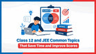 Class 12 and JEE Common Topics That Save Time and Improve Scores